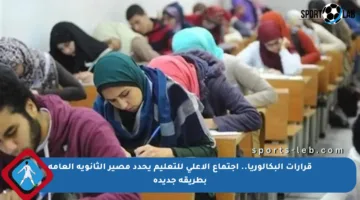 قرارات البكالوريا.. اجتماع الأعلى للتعليم يحدد مصير الثانوية العامة بطريقة جديدة